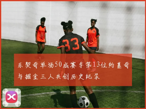 东契奇单场50成赛季第13位约基奇与掘金三人共创历史纪录