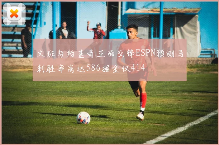 文班与约基奇正面交锋ESPN预测马刺胜率高达586掘金仅414