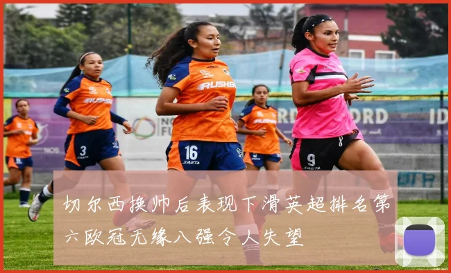 切尔西换帅后表现下滑英超排名第六欧冠无缘八强令人失望