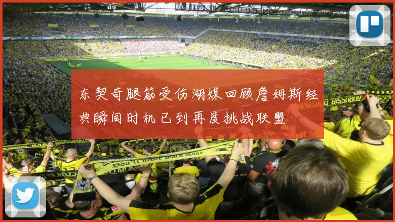 东契奇腿筋受伤湖媒回顾詹姆斯经典瞬间时机已到再度挑战联盟