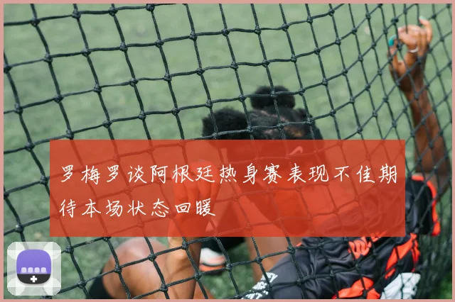 罗梅罗谈阿根廷热身赛表现不佳期待本场状态回暖