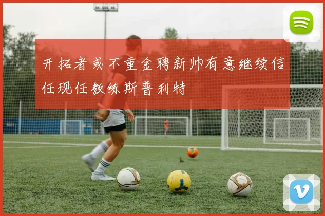 开拓者或不重金聘新帅有意继续信任现任教练斯普利特