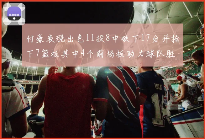 付豪表现出色11投8中砍下17分并抢下7篮板其中4个前场板助力球队胜利