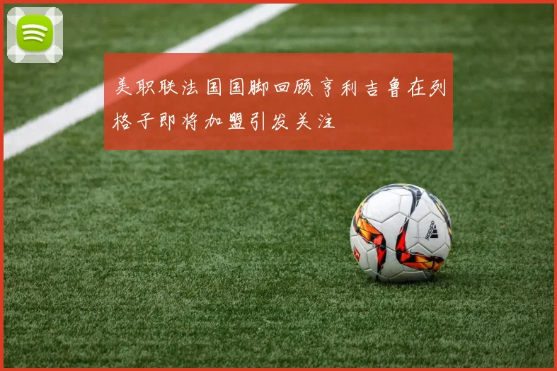 美职联法国国脚回顾亨利吉鲁在列格子即将加盟引发关注