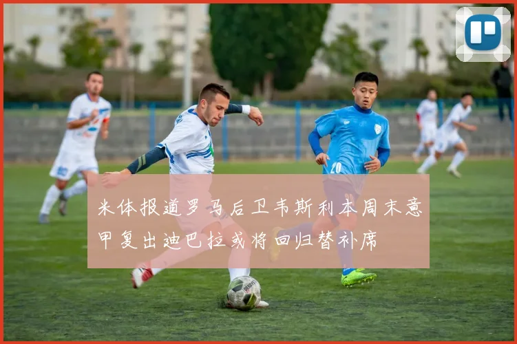 米体报道罗马后卫韦斯利本周末意甲复出迪巴拉或将回归替补席