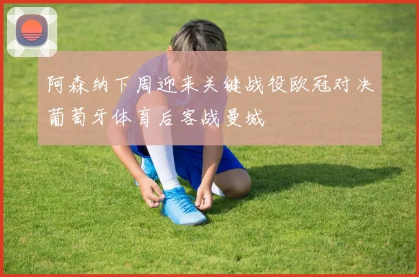 阿森纳下周迎来关键战役欧冠对决葡萄牙体育后客战曼城