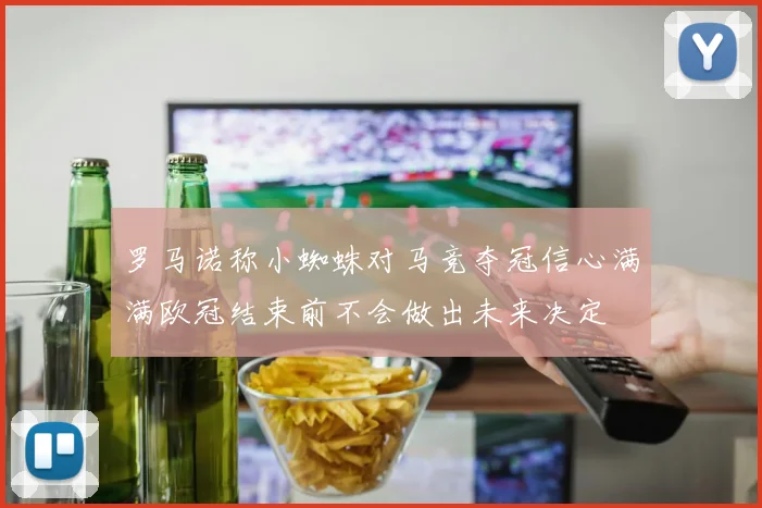 罗马诺称小蜘蛛对马竞夺冠信心满满欧冠结束前不会做出未来决定