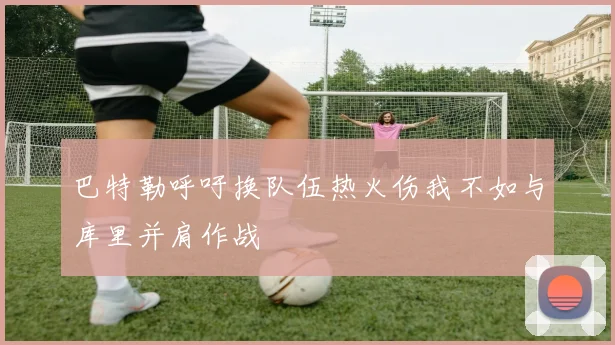 巴特勒呼吁换队伍热火伤我不如与库里并肩作战