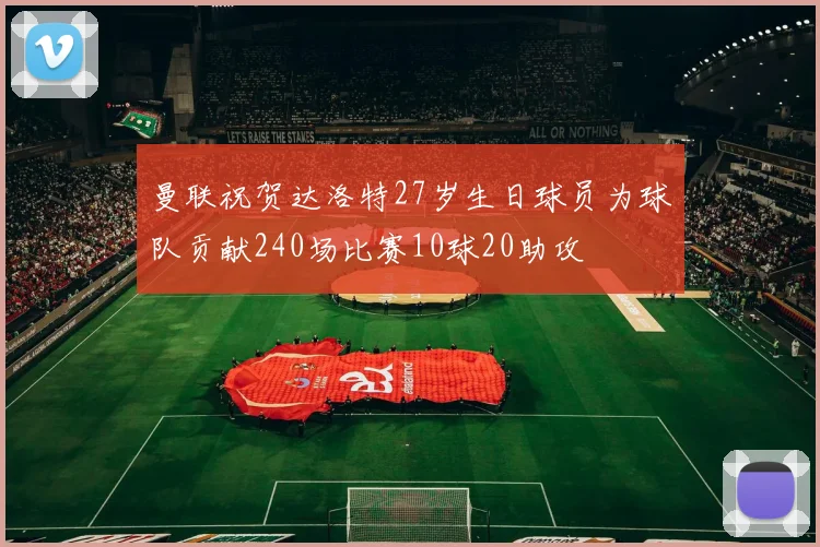 曼联祝贺达洛特27岁生日球员为球队贡献240场比赛10球20助攻