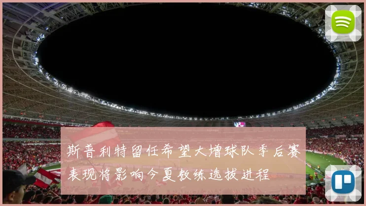 斯普利特留任希望大增球队季后赛表现将影响今夏教练选拔进程