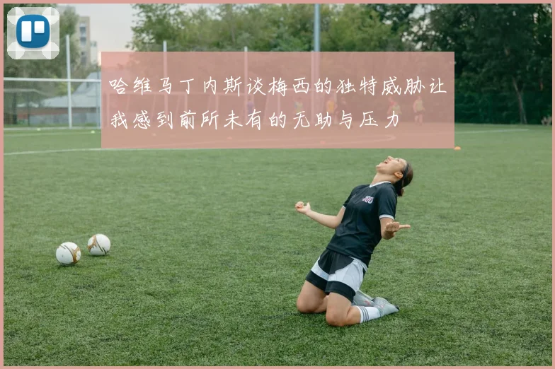 哈维马丁内斯谈梅西的独特威胁让我感到前所未有的无助与压力