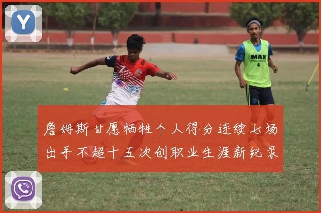 詹姆斯甘愿牺牲个人得分连续七场出手不超十五次创职业生涯新纪录