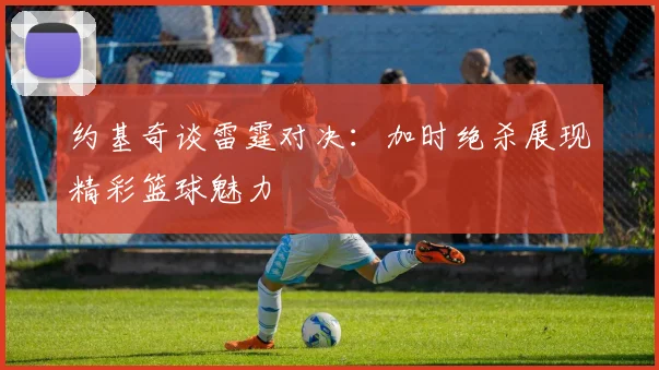 约基奇谈雷霆对决：加时绝杀展现精彩篮球魅力