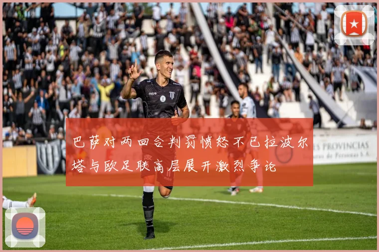 巴萨对两回合判罚愤怒不已拉波尔塔与欧足联高层展开激烈争论