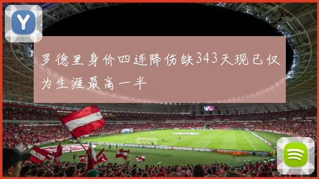 罗德里身价四连降伤缺343天现已仅为生涯最高一半