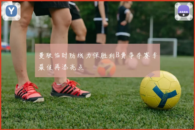 曼联临时防线力保胜利B费争夺赛季最佳再添亮点