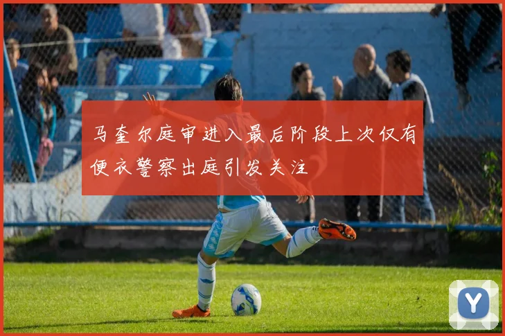 马奎尔庭审进入最后阶段上次仅有便衣警察出庭引发关注
