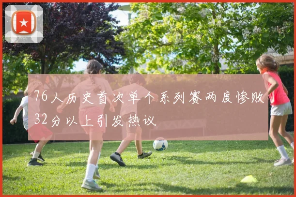 76人历史首次单个系列赛两度惨败32分以上引发热议