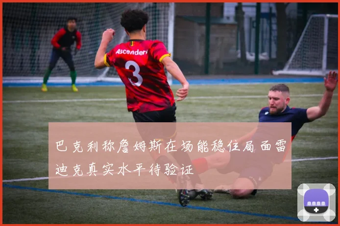 巴克利称詹姆斯在场能稳住局面雷迪克真实水平待验证
