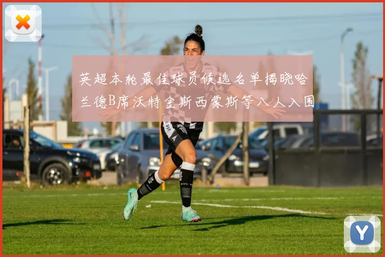 英超本轮最佳球员候选名单揭晓哈兰德B席沃特金斯西蒙斯等八人入围
