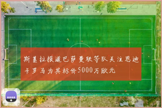 斯基拉报道巴萨曼联等队关注恩迪卡罗马为其标价5000万欧元